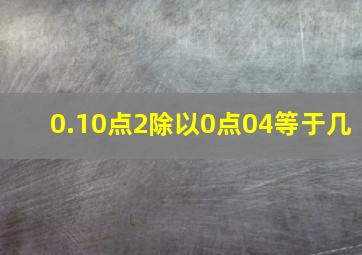 0.10点2除以0点04等于几