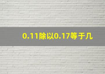 0.11除以0.17等于几