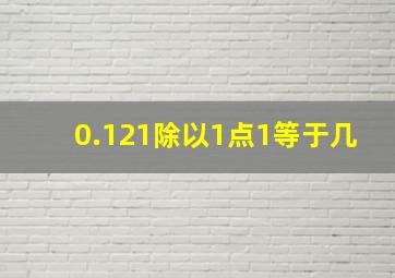 0.121除以1点1等于几