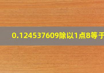 0.124537609除以1点8等于几