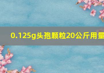 0.125g头孢颗粒20公斤用量