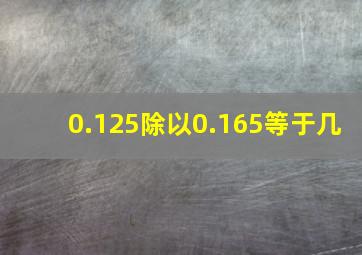 0.125除以0.165等于几