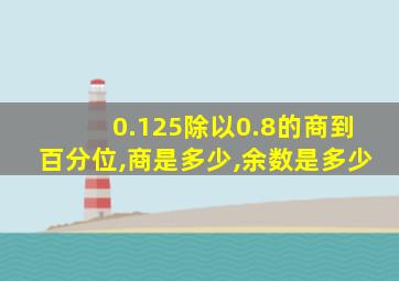 0.125除以0.8的商到百分位,商是多少,余数是多少