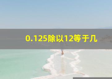 0.125除以12等于几