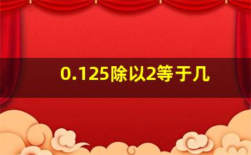 0.125除以2等于几