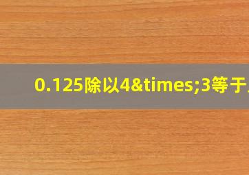 0.125除以4×3等于几