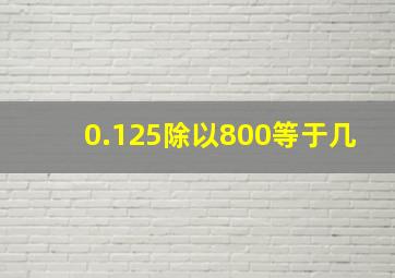 0.125除以800等于几