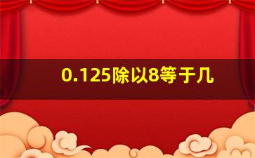 0.125除以8等于几