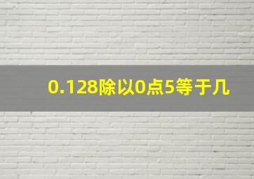 0.128除以0点5等于几