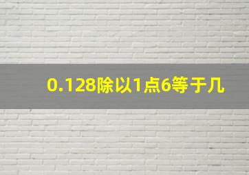 0.128除以1点6等于几