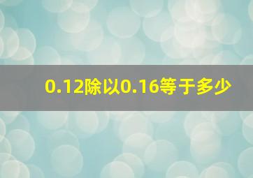 0.12除以0.16等于多少