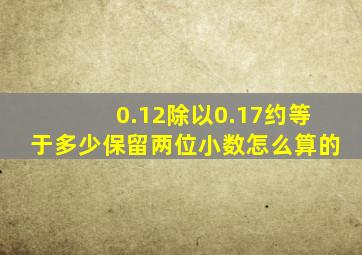 0.12除以0.17约等于多少保留两位小数怎么算的