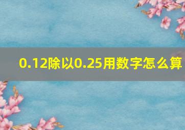 0.12除以0.25用数字怎么算