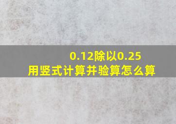 0.12除以0.25用竖式计算并验算怎么算