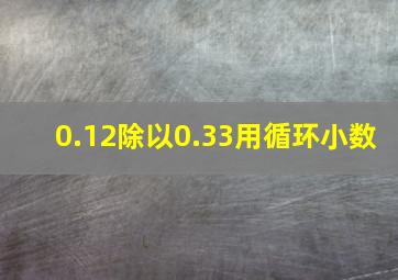 0.12除以0.33用循环小数