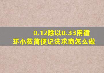 0.12除以0.33用循环小数简便记法求商怎么做