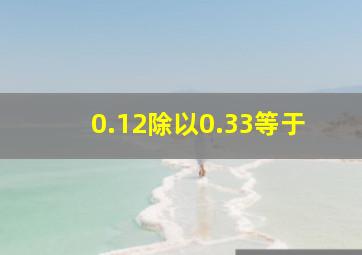 0.12除以0.33等于