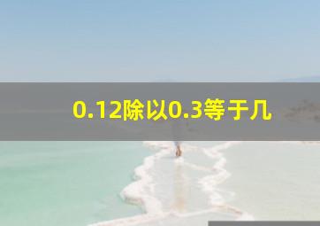 0.12除以0.3等于几