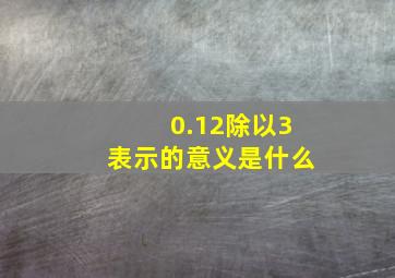 0.12除以3表示的意义是什么