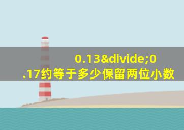 0.13÷0.17约等于多少保留两位小数