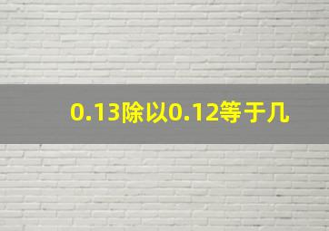 0.13除以0.12等于几