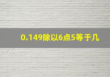 0.149除以6点5等于几