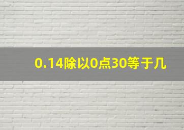 0.14除以0点30等于几