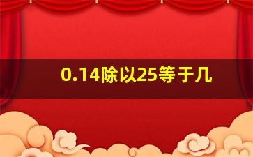 0.14除以25等于几