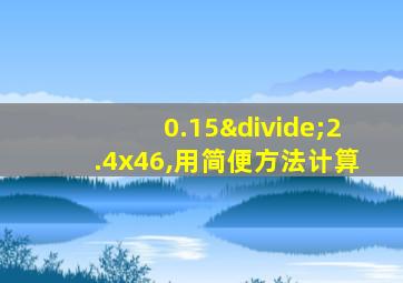 0.15÷2.4x46,用简便方法计算