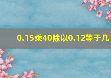 0.15乘40除以0.12等于几