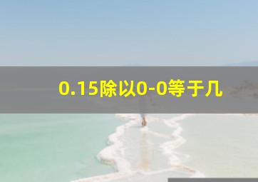 0.15除以0-0等于几