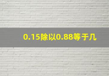 0.15除以0.88等于几