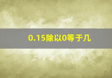 0.15除以0等于几