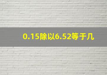 0.15除以6.52等于几