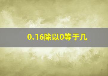 0.16除以0等于几