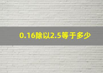 0.16除以2.5等于多少