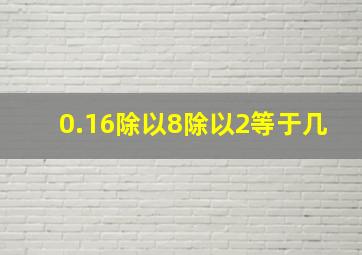 0.16除以8除以2等于几