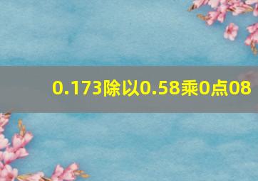 0.173除以0.58乘0点08