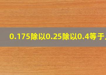 0.175除以0.25除以0.4等于几