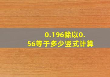 0.196除以0.56等于多少竖式计算