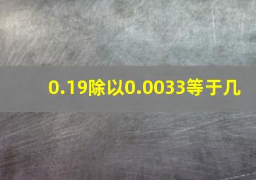 0.19除以0.0033等于几