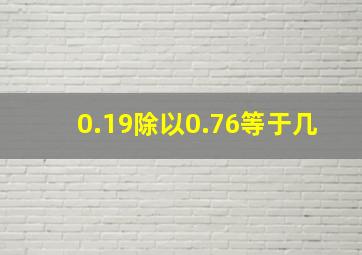 0.19除以0.76等于几