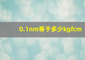 0.1nm等于多少kgfcm