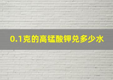 0.1克的高锰酸钾兑多少水