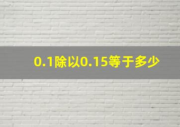 0.1除以0.15等于多少