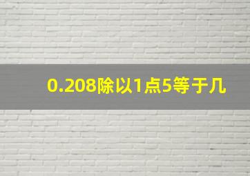 0.208除以1点5等于几