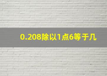 0.208除以1点6等于几