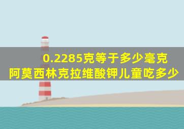 0.2285克等于多少毫克阿莫西林克拉维酸钾儿童吃多少