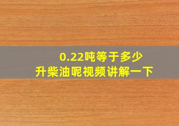 0.22吨等于多少升柴油呢视频讲解一下