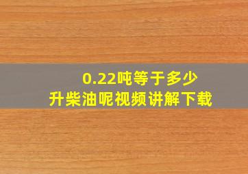 0.22吨等于多少升柴油呢视频讲解下载